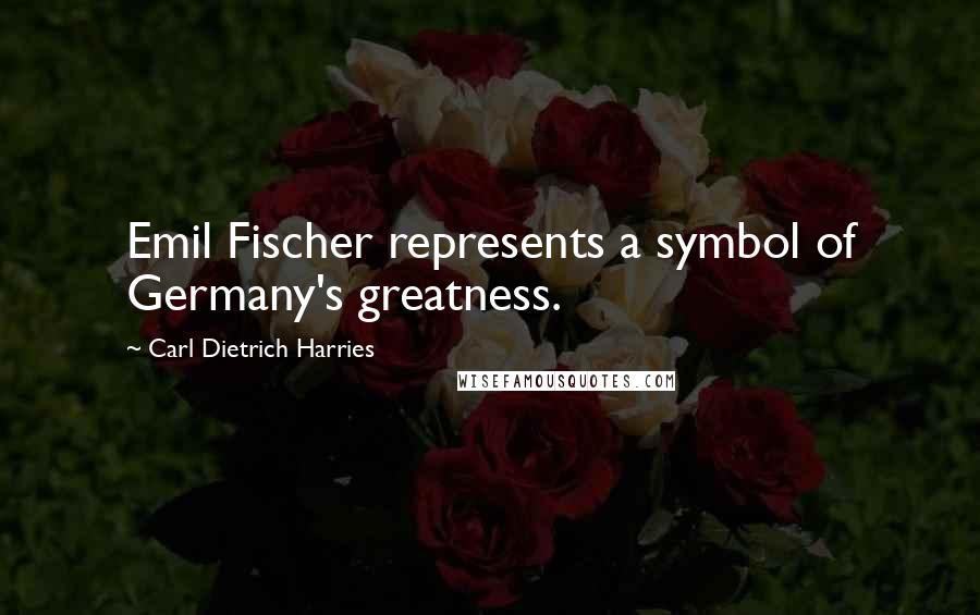 Carl Dietrich Harries Quotes: Emil Fischer represents a symbol of Germany's greatness.