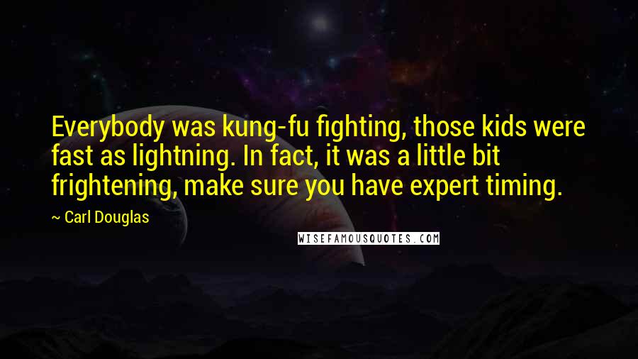 Carl Douglas Quotes: Everybody was kung-fu fighting, those kids were fast as lightning. In fact, it was a little bit frightening, make sure you have expert timing.