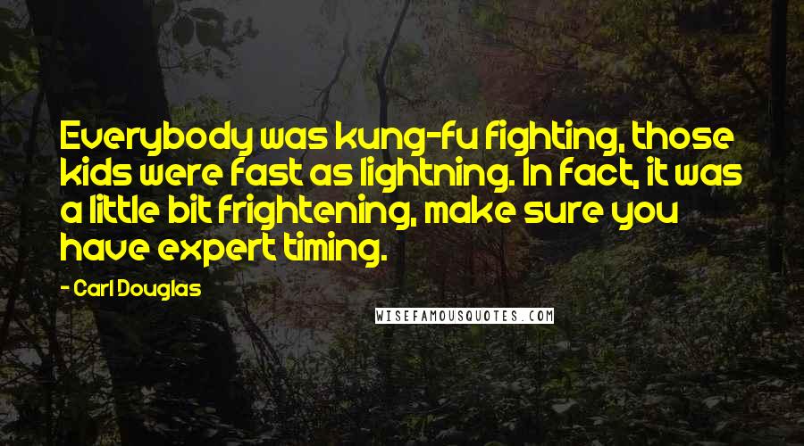Carl Douglas Quotes: Everybody was kung-fu fighting, those kids were fast as lightning. In fact, it was a little bit frightening, make sure you have expert timing.