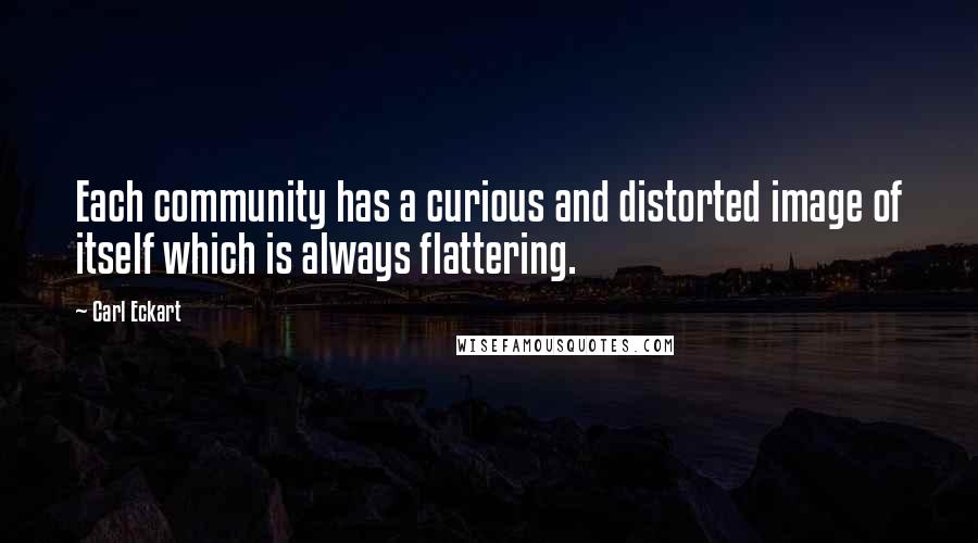 Carl Eckart Quotes: Each community has a curious and distorted image of itself which is always flattering.