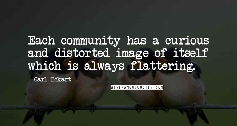 Carl Eckart Quotes: Each community has a curious and distorted image of itself which is always flattering.