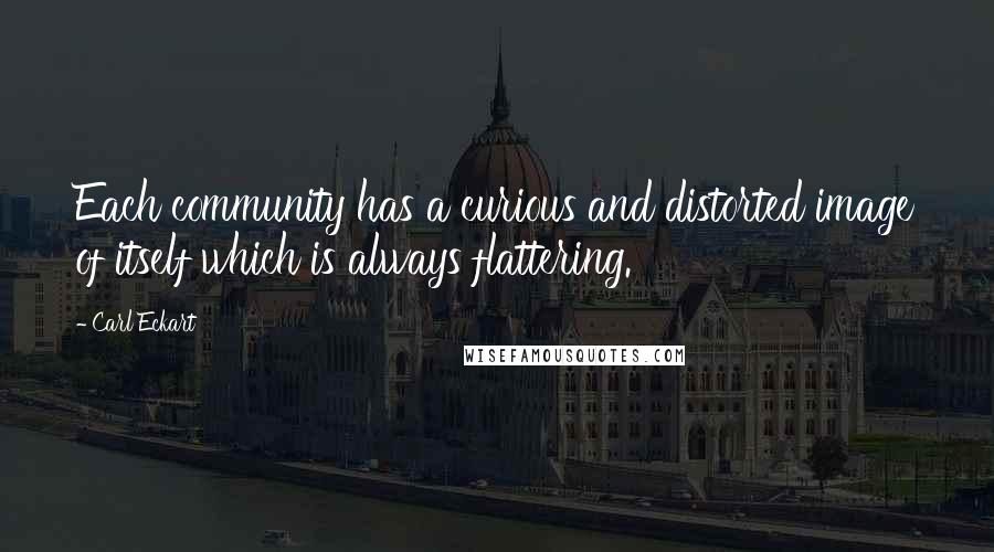 Carl Eckart Quotes: Each community has a curious and distorted image of itself which is always flattering.