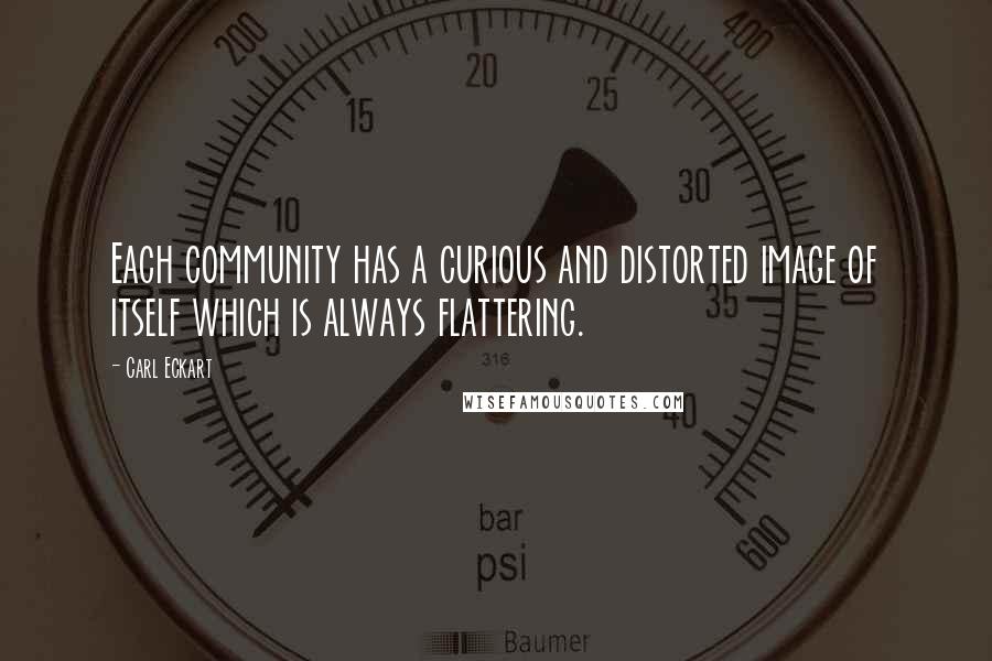 Carl Eckart Quotes: Each community has a curious and distorted image of itself which is always flattering.