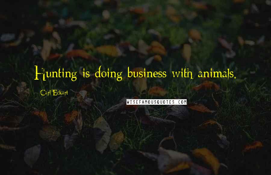 Carl Eckart Quotes: Hunting is doing business with animals.