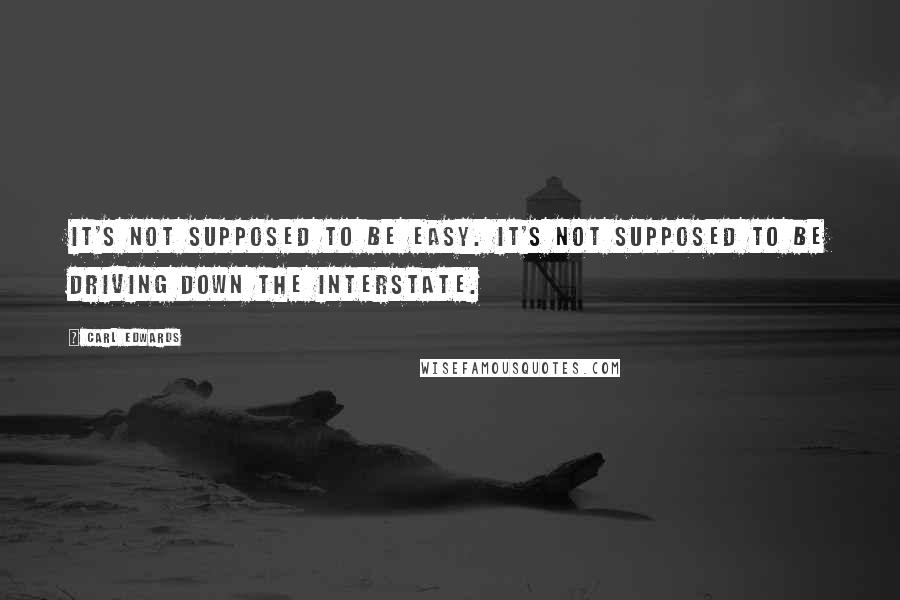 Carl Edwards Quotes: It's not supposed to be easy. It's not supposed to be driving down the interstate.
