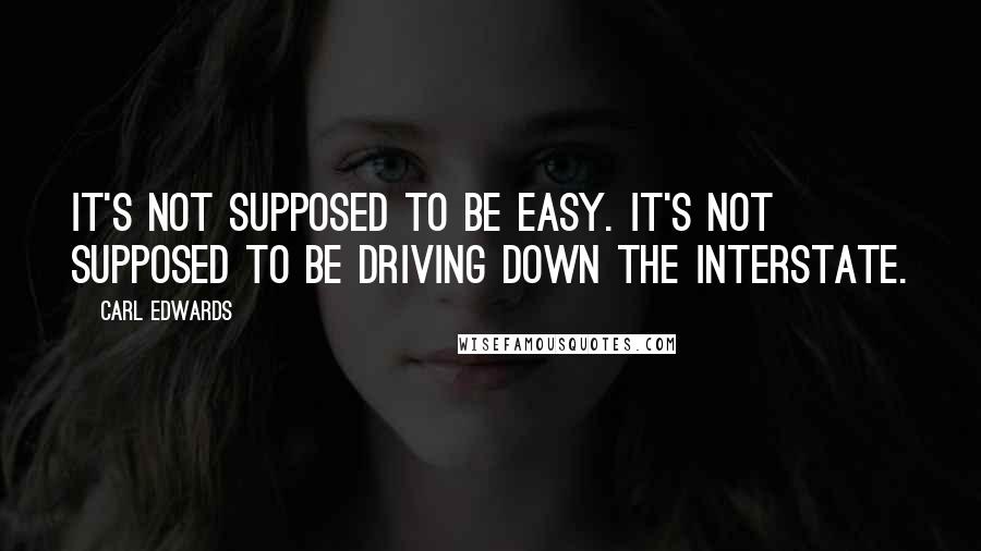 Carl Edwards Quotes: It's not supposed to be easy. It's not supposed to be driving down the interstate.