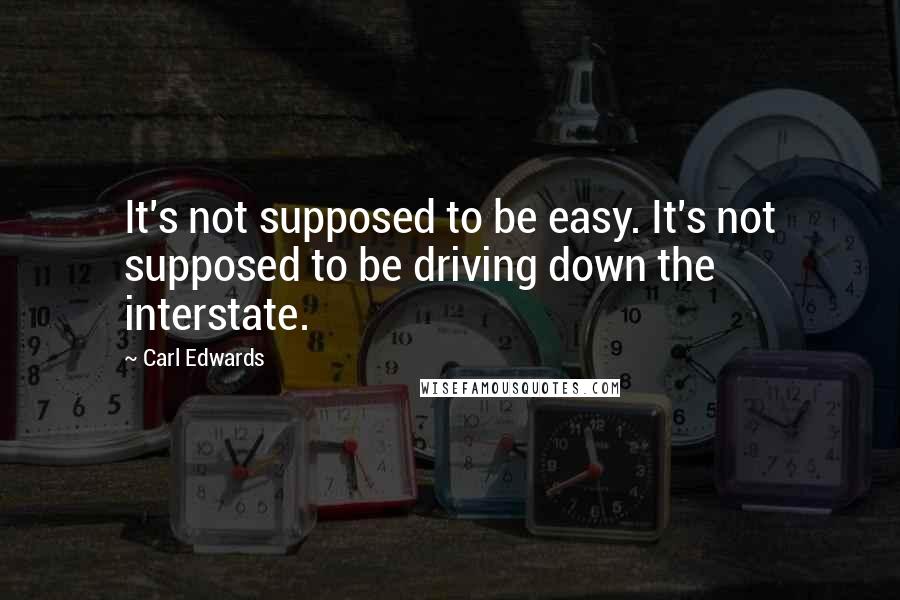 Carl Edwards Quotes: It's not supposed to be easy. It's not supposed to be driving down the interstate.
