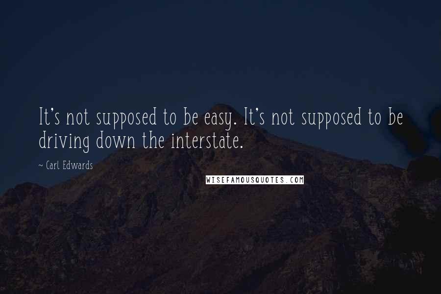 Carl Edwards Quotes: It's not supposed to be easy. It's not supposed to be driving down the interstate.
