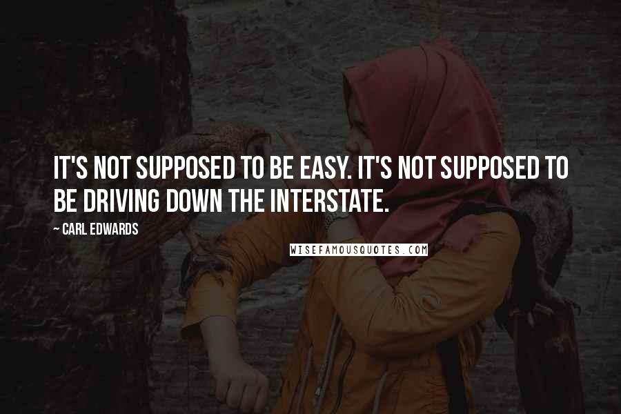 Carl Edwards Quotes: It's not supposed to be easy. It's not supposed to be driving down the interstate.