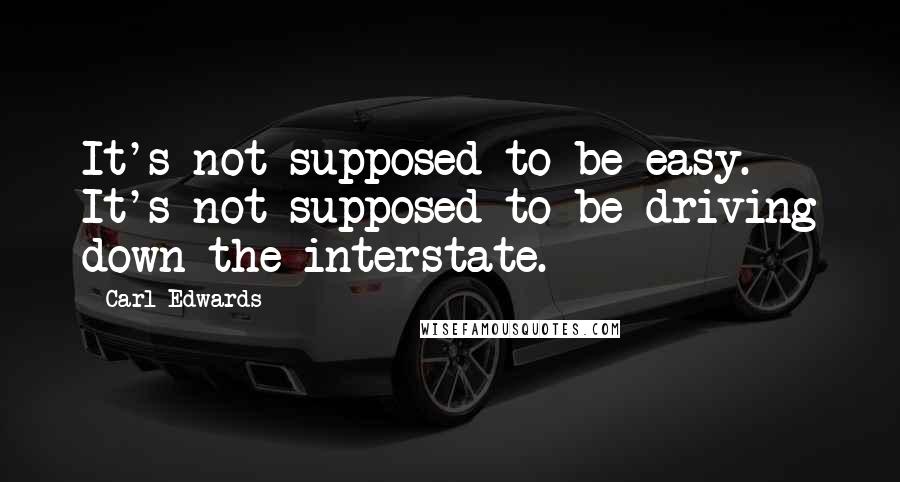 Carl Edwards Quotes: It's not supposed to be easy. It's not supposed to be driving down the interstate.