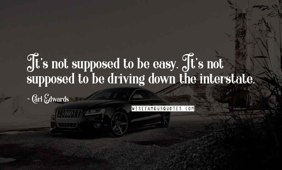 Carl Edwards Quotes: It's not supposed to be easy. It's not supposed to be driving down the interstate.