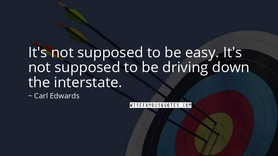 Carl Edwards Quotes: It's not supposed to be easy. It's not supposed to be driving down the interstate.