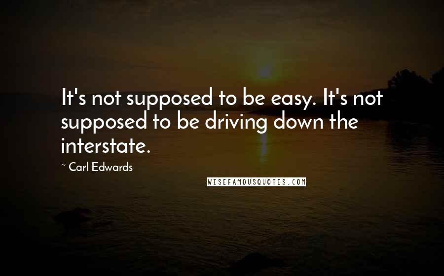 Carl Edwards Quotes: It's not supposed to be easy. It's not supposed to be driving down the interstate.