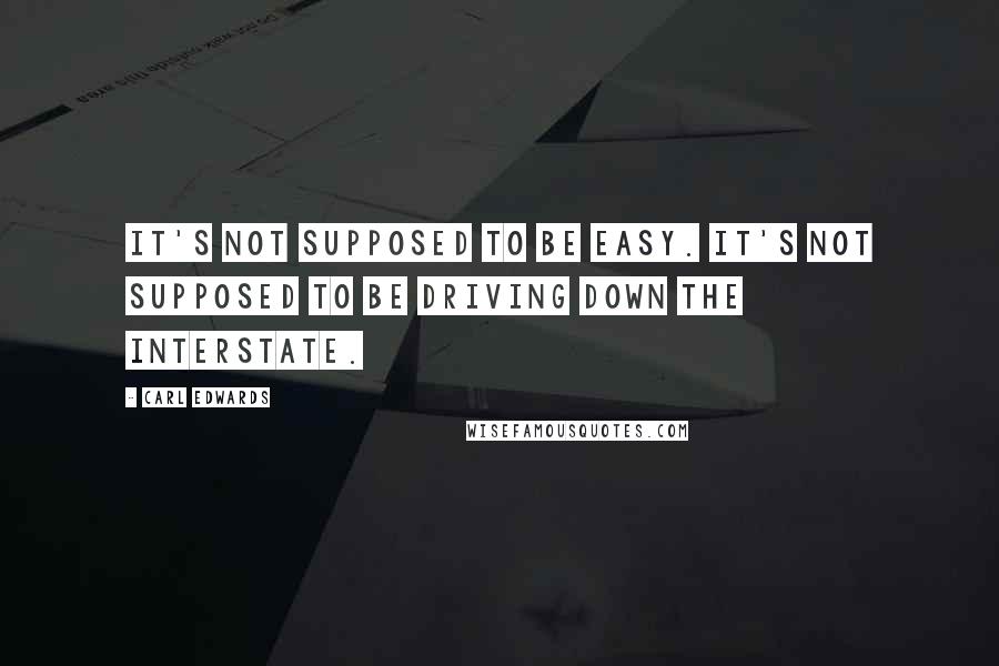 Carl Edwards Quotes: It's not supposed to be easy. It's not supposed to be driving down the interstate.