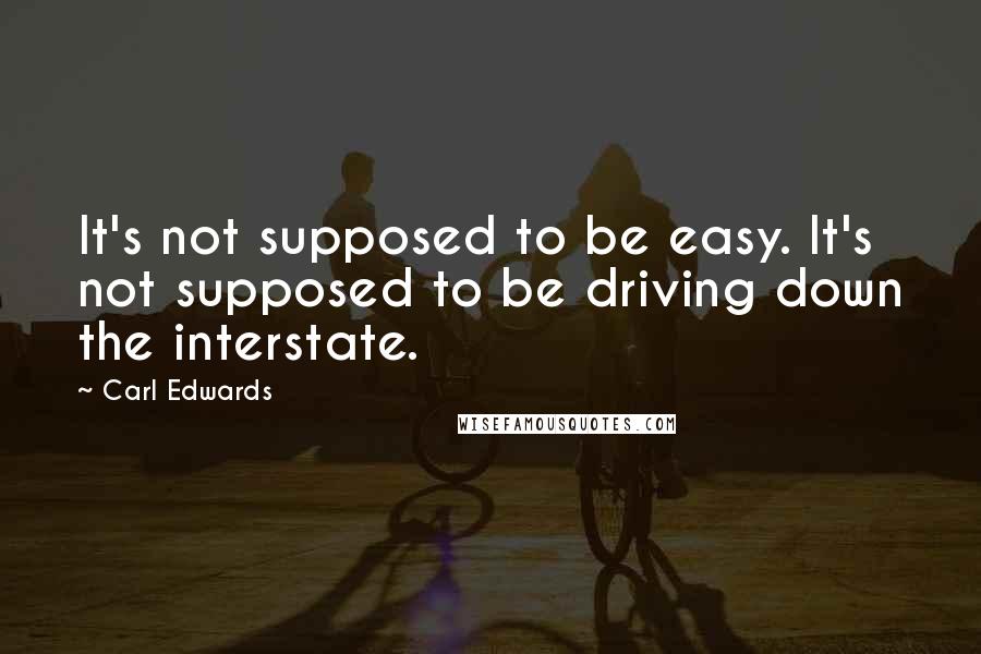 Carl Edwards Quotes: It's not supposed to be easy. It's not supposed to be driving down the interstate.