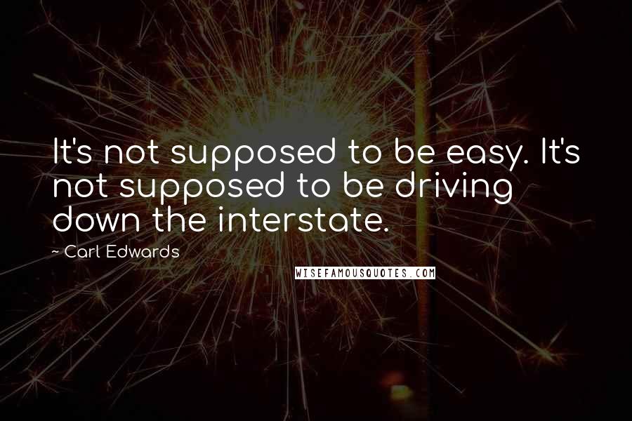 Carl Edwards Quotes: It's not supposed to be easy. It's not supposed to be driving down the interstate.
