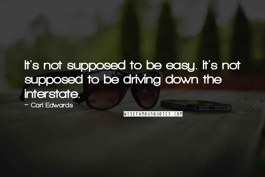 Carl Edwards Quotes: It's not supposed to be easy. It's not supposed to be driving down the interstate.