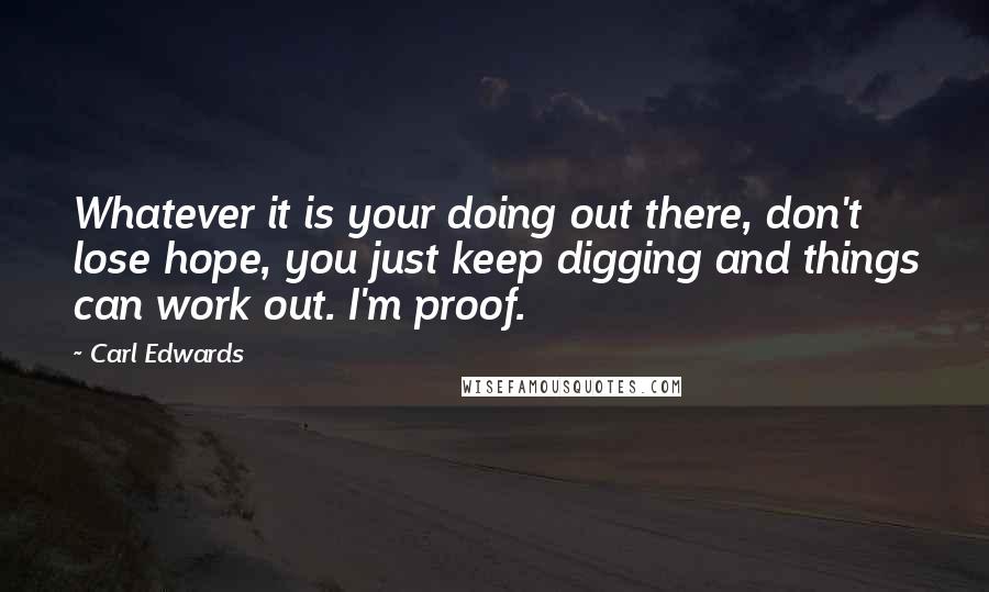 Carl Edwards Quotes: Whatever it is your doing out there, don't lose hope, you just keep digging and things can work out. I'm proof.
