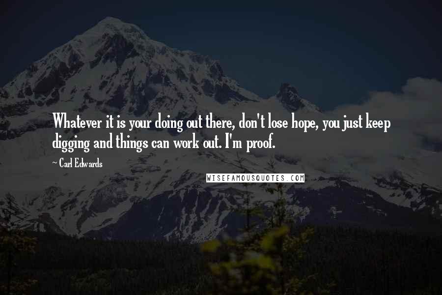 Carl Edwards Quotes: Whatever it is your doing out there, don't lose hope, you just keep digging and things can work out. I'm proof.