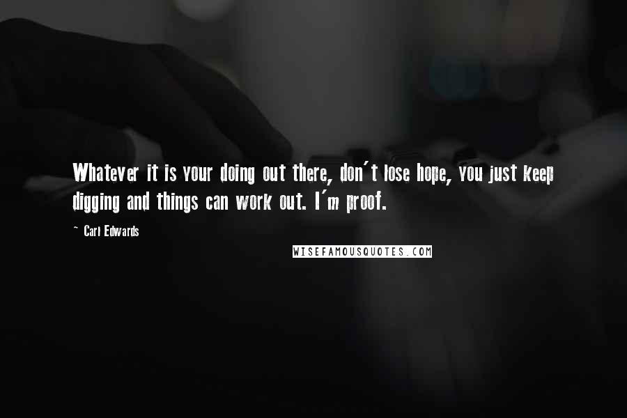 Carl Edwards Quotes: Whatever it is your doing out there, don't lose hope, you just keep digging and things can work out. I'm proof.