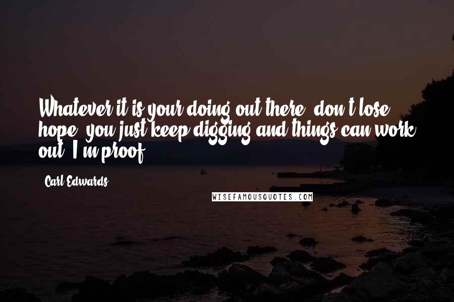 Carl Edwards Quotes: Whatever it is your doing out there, don't lose hope, you just keep digging and things can work out. I'm proof.