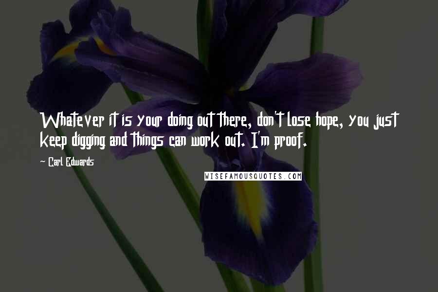Carl Edwards Quotes: Whatever it is your doing out there, don't lose hope, you just keep digging and things can work out. I'm proof.