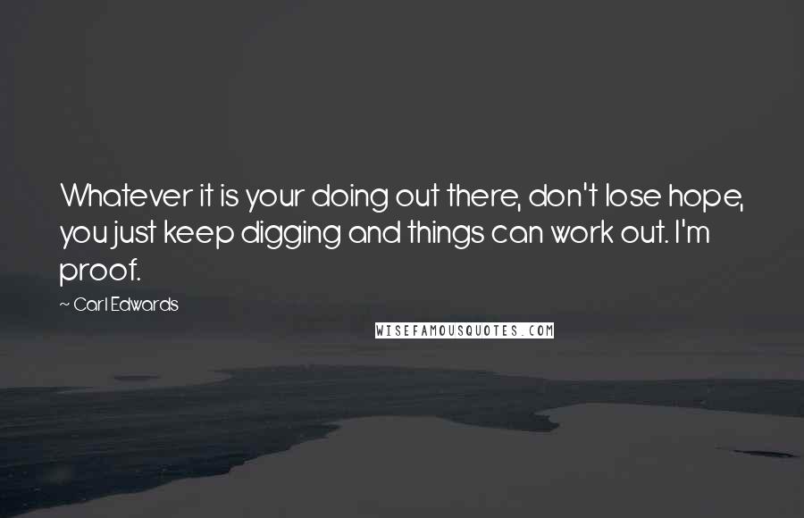 Carl Edwards Quotes: Whatever it is your doing out there, don't lose hope, you just keep digging and things can work out. I'm proof.
