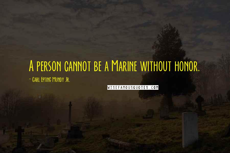 Carl Epting Mundy Jr. Quotes: A person cannot be a Marine without honor.