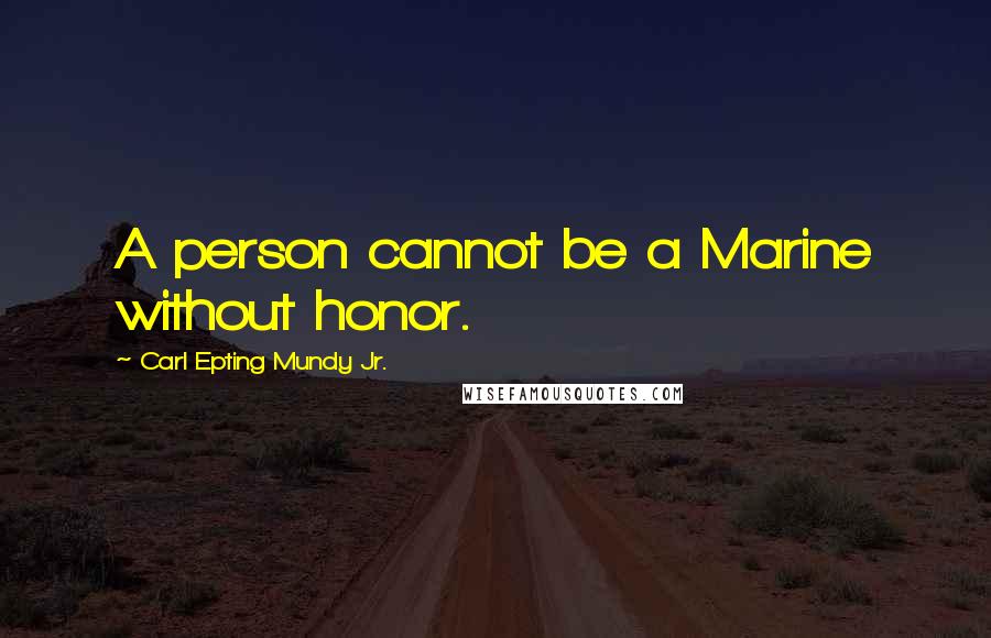 Carl Epting Mundy Jr. Quotes: A person cannot be a Marine without honor.