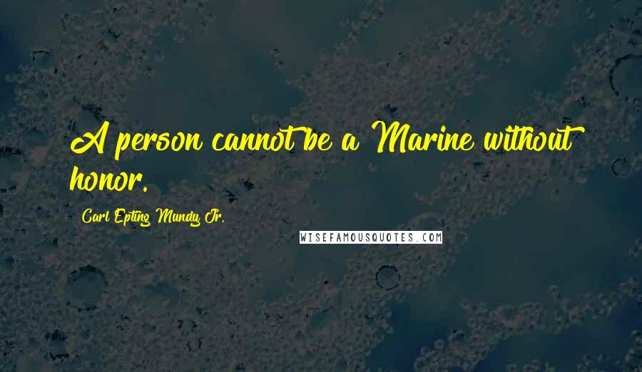 Carl Epting Mundy Jr. Quotes: A person cannot be a Marine without honor.
