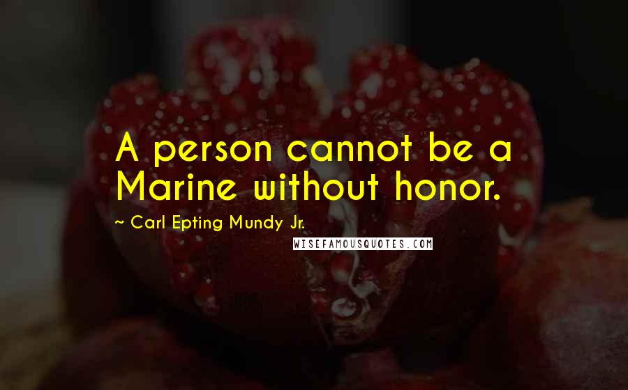 Carl Epting Mundy Jr. Quotes: A person cannot be a Marine without honor.