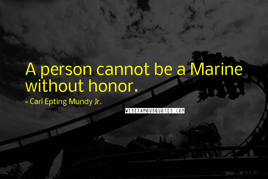 Carl Epting Mundy Jr. Quotes: A person cannot be a Marine without honor.