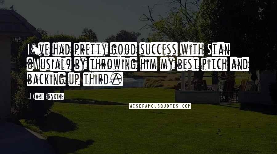 Carl Erskine Quotes: I've had pretty good success with Stan (Musial) by throwing him my best pitch and backing up third.