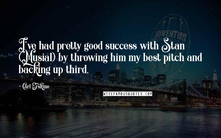 Carl Erskine Quotes: I've had pretty good success with Stan (Musial) by throwing him my best pitch and backing up third.
