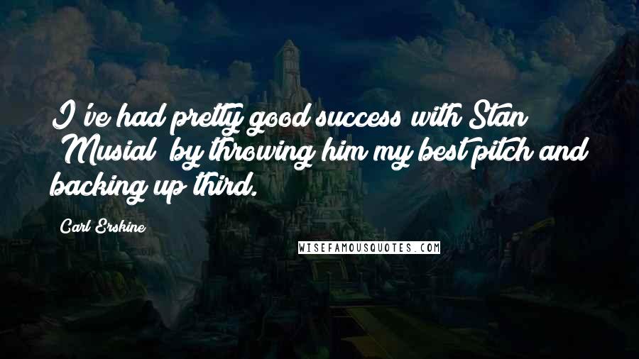 Carl Erskine Quotes: I've had pretty good success with Stan (Musial) by throwing him my best pitch and backing up third.