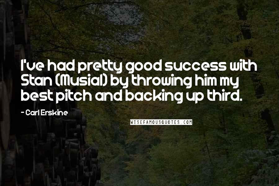 Carl Erskine Quotes: I've had pretty good success with Stan (Musial) by throwing him my best pitch and backing up third.