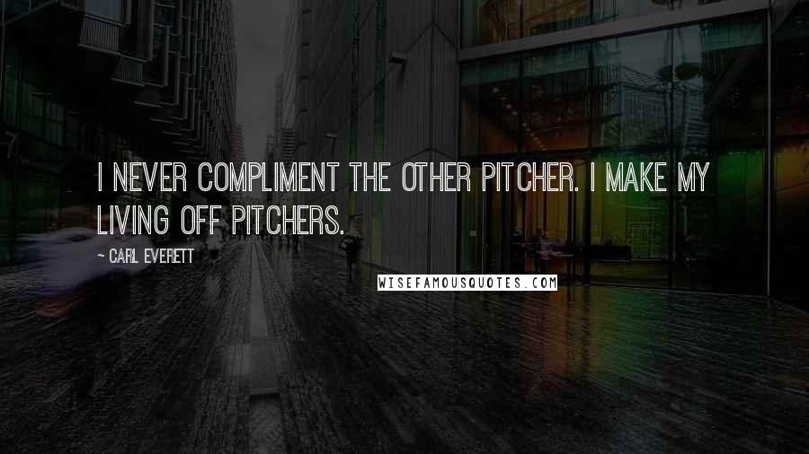 Carl Everett Quotes: I never compliment the other pitcher. I make my living off pitchers.