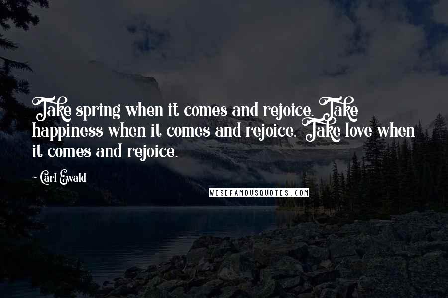 Carl Ewald Quotes: Take spring when it comes and rejoice. Take happiness when it comes and rejoice. Take love when it comes and rejoice.