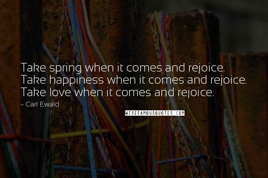 Carl Ewald Quotes: Take spring when it comes and rejoice. Take happiness when it comes and rejoice. Take love when it comes and rejoice.