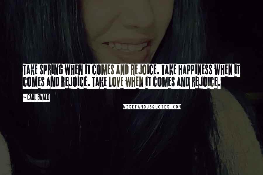 Carl Ewald Quotes: Take spring when it comes and rejoice. Take happiness when it comes and rejoice. Take love when it comes and rejoice.