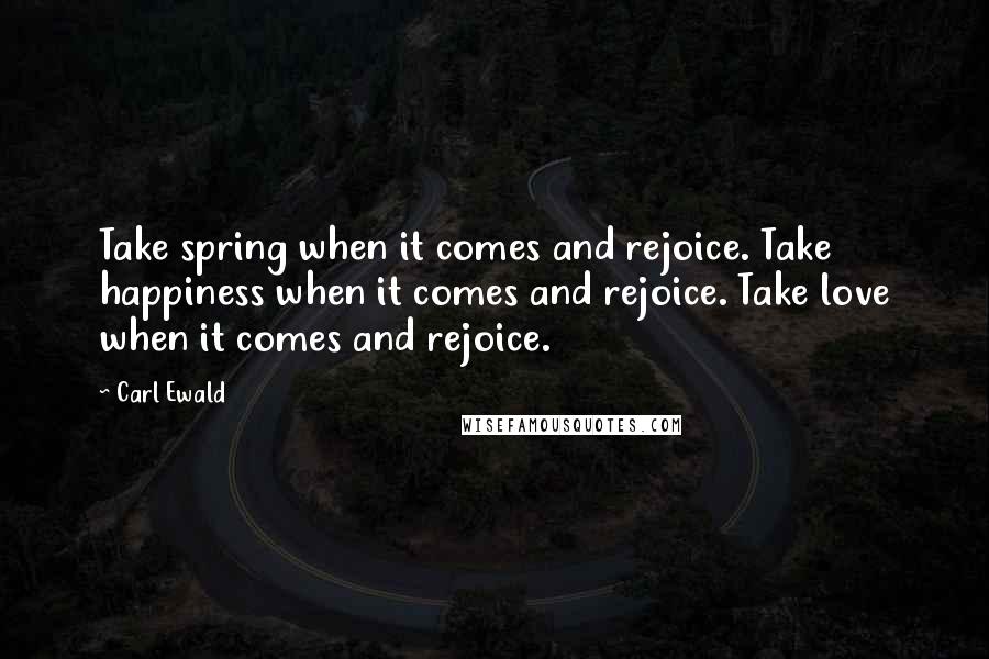 Carl Ewald Quotes: Take spring when it comes and rejoice. Take happiness when it comes and rejoice. Take love when it comes and rejoice.