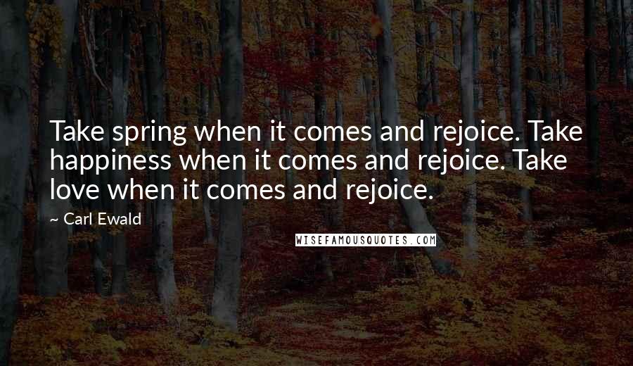 Carl Ewald Quotes: Take spring when it comes and rejoice. Take happiness when it comes and rejoice. Take love when it comes and rejoice.