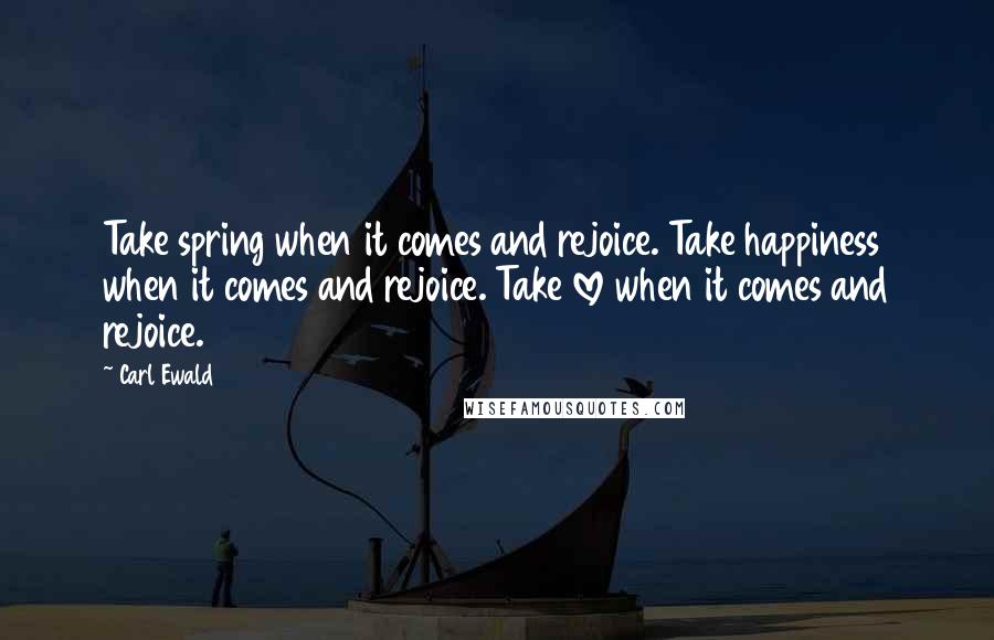 Carl Ewald Quotes: Take spring when it comes and rejoice. Take happiness when it comes and rejoice. Take love when it comes and rejoice.