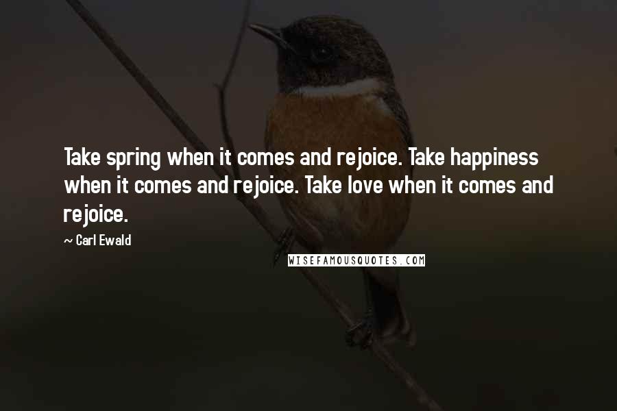 Carl Ewald Quotes: Take spring when it comes and rejoice. Take happiness when it comes and rejoice. Take love when it comes and rejoice.
