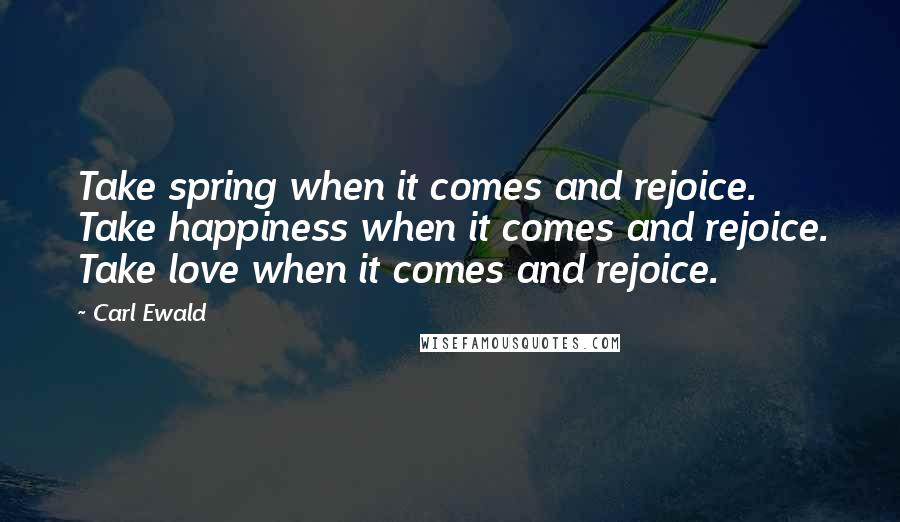 Carl Ewald Quotes: Take spring when it comes and rejoice. Take happiness when it comes and rejoice. Take love when it comes and rejoice.