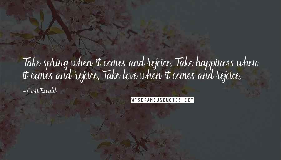 Carl Ewald Quotes: Take spring when it comes and rejoice. Take happiness when it comes and rejoice. Take love when it comes and rejoice.