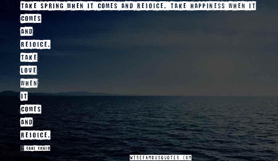 Carl Ewald Quotes: Take spring when it comes and rejoice. Take happiness when it comes and rejoice. Take love when it comes and rejoice.