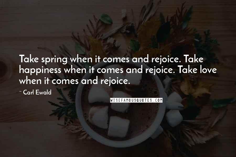 Carl Ewald Quotes: Take spring when it comes and rejoice. Take happiness when it comes and rejoice. Take love when it comes and rejoice.