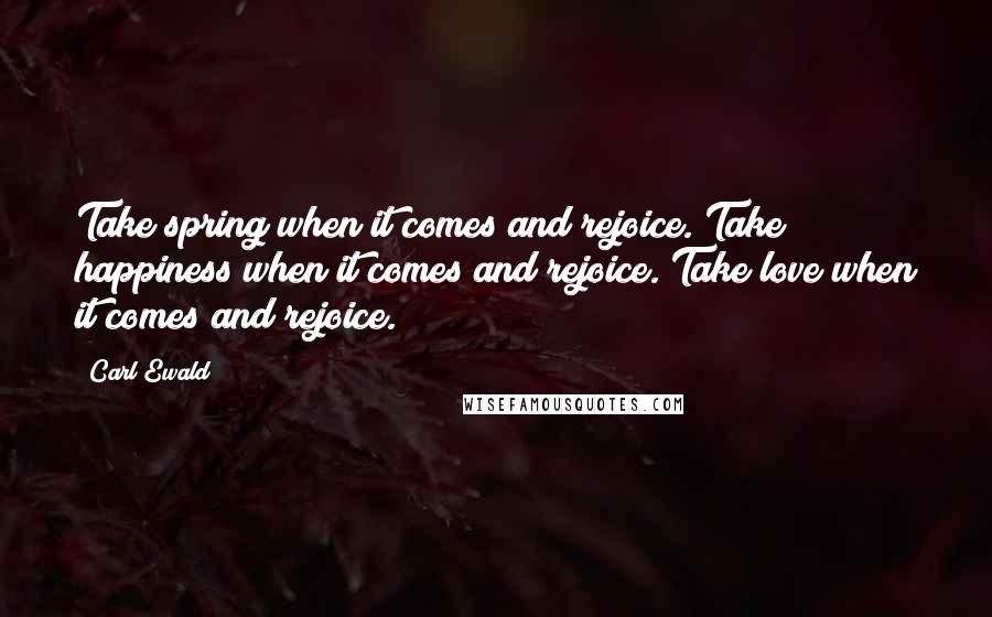 Carl Ewald Quotes: Take spring when it comes and rejoice. Take happiness when it comes and rejoice. Take love when it comes and rejoice.
