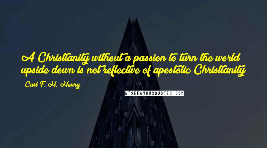 Carl F. H. Henry Quotes: A Christianity without a passion to turn the world upside down is not reflective of apostolic Christianity